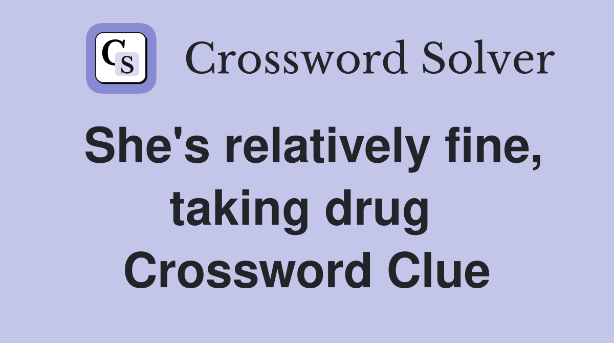 She's relatively fine, taking drug  Crossword Clue
