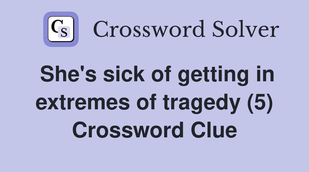 She's sick of getting in extremes of tragedy (5) Crossword Clue