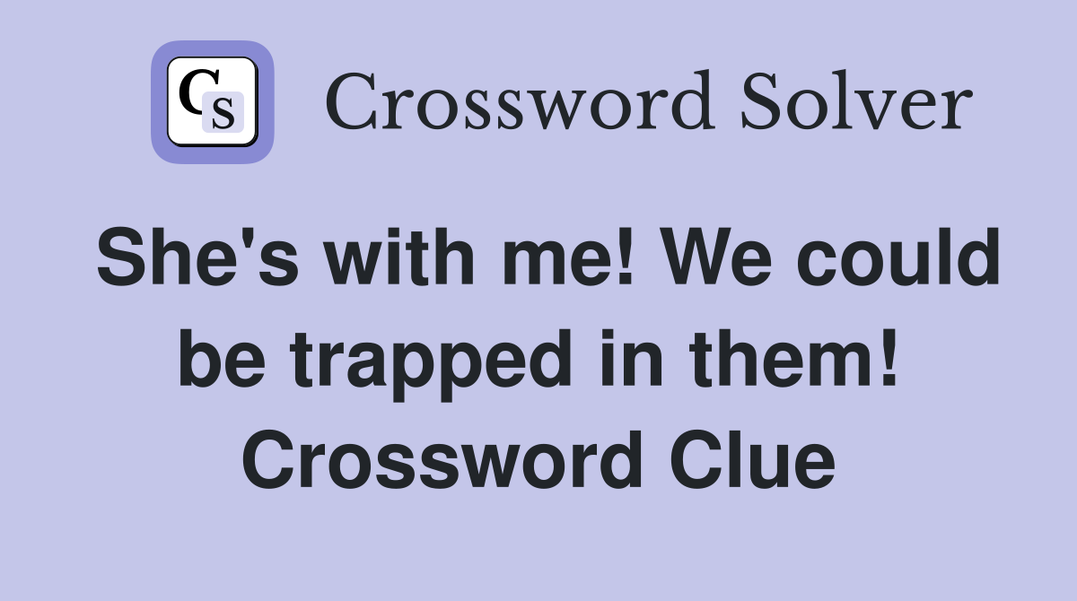 She's with me! We could be trapped in them! Crossword Clue