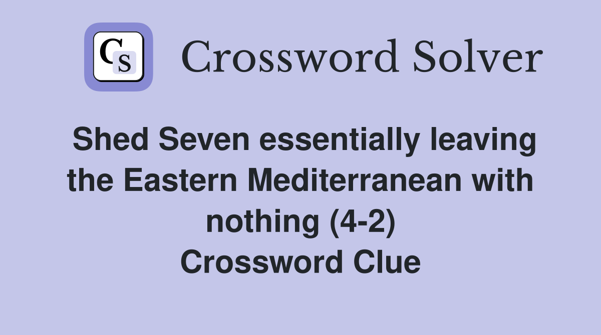Shed Seven essentially leaving the Eastern Mediterranean with nothing (4-2) Crossword Clue