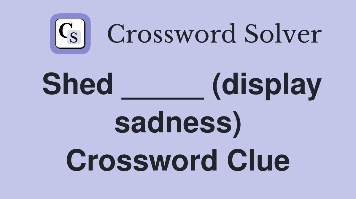 Shed _____ (display sadness) Crossword Clue