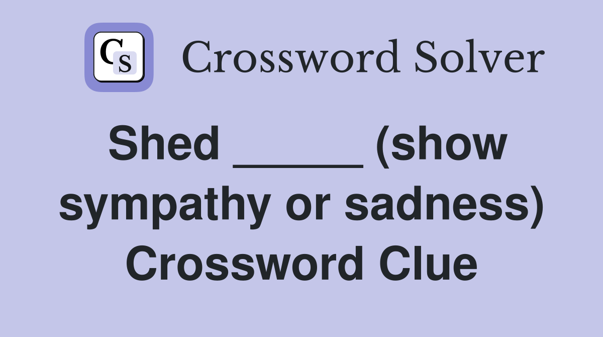 Shed _____ (show sympathy or sadness) Crossword Clue