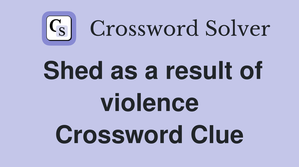 Shed as a result of violence Crossword Clue