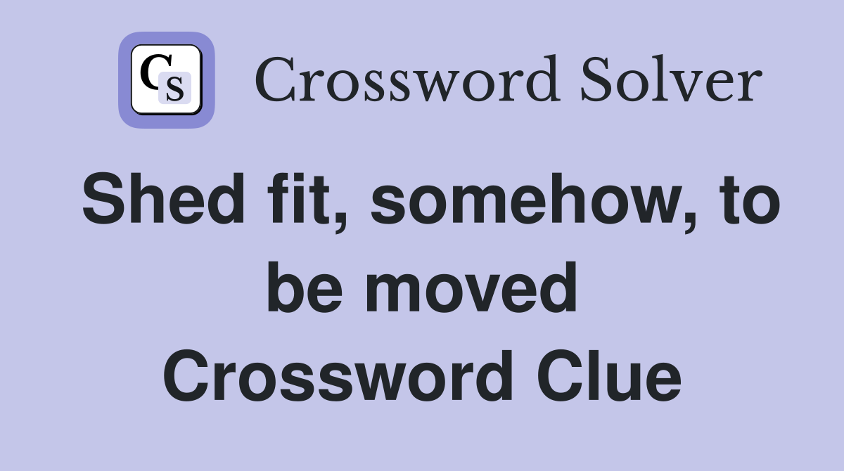 Shed fit, somehow, to be moved Crossword Clue