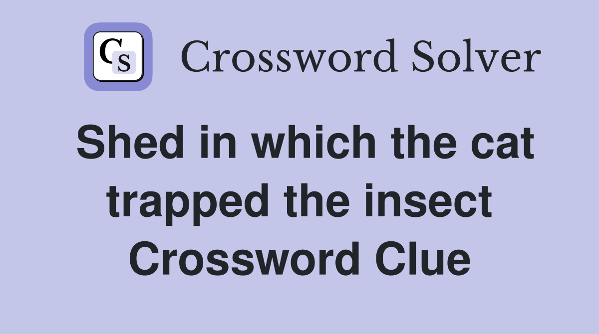 Shed in which the cat trapped the insect Crossword Clue