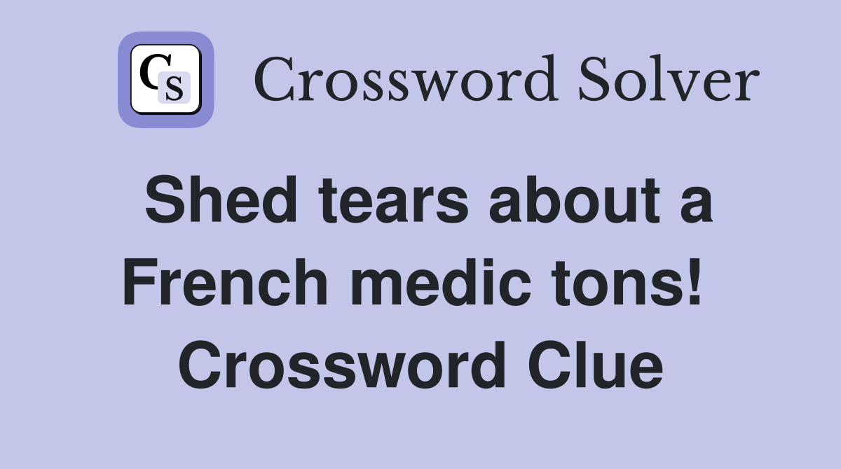Shed tears about a French medic tons!  Crossword Clue