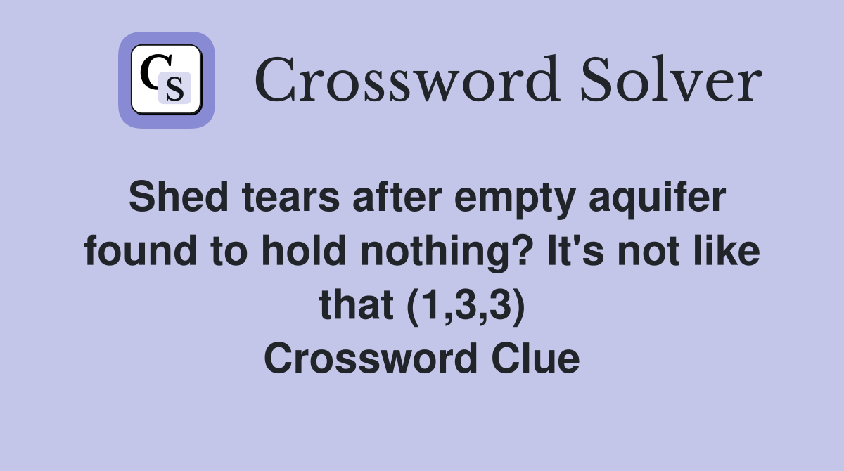 Shed tears after empty aquifer found to hold nothing? It's not like that (1,3,3) Crossword Clue