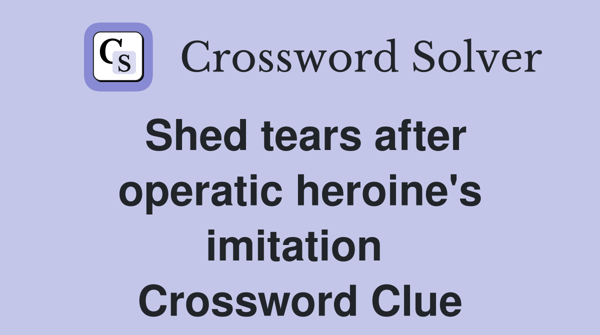 Shed tears after operatic heroine's imitation  Crossword Clue