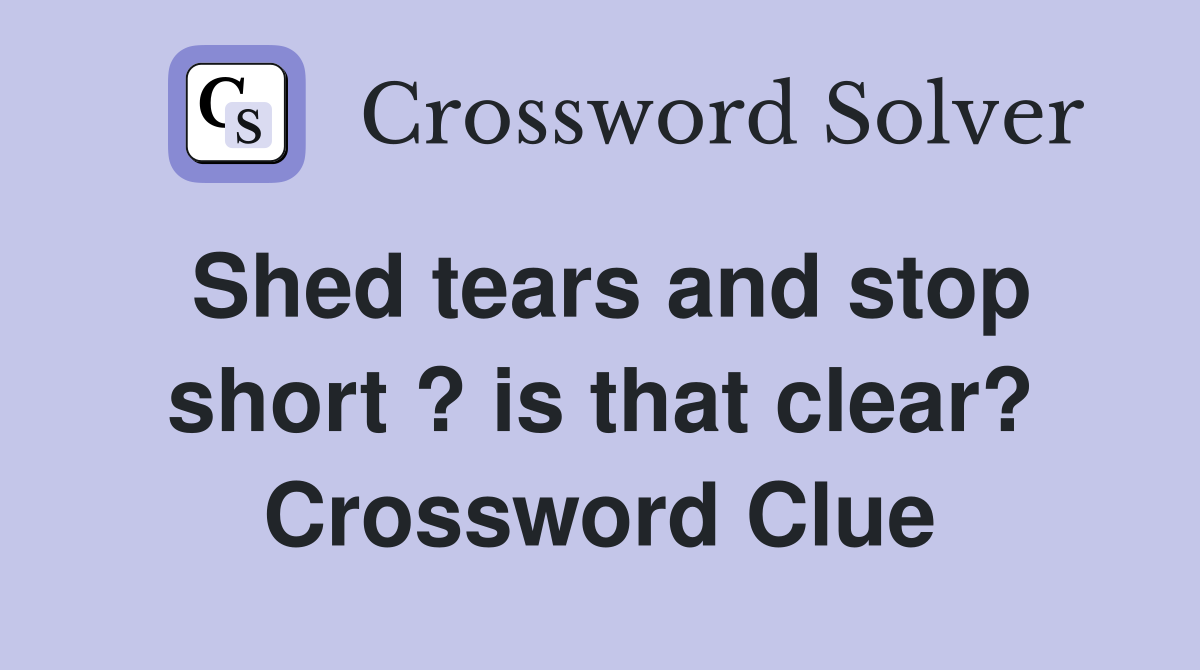 Shed tears and stop short ? is that clear? Crossword Clue