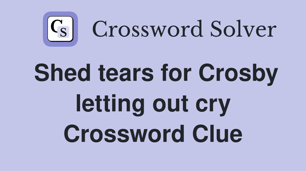 Shed tears for Crosby letting out cry Crossword Clue