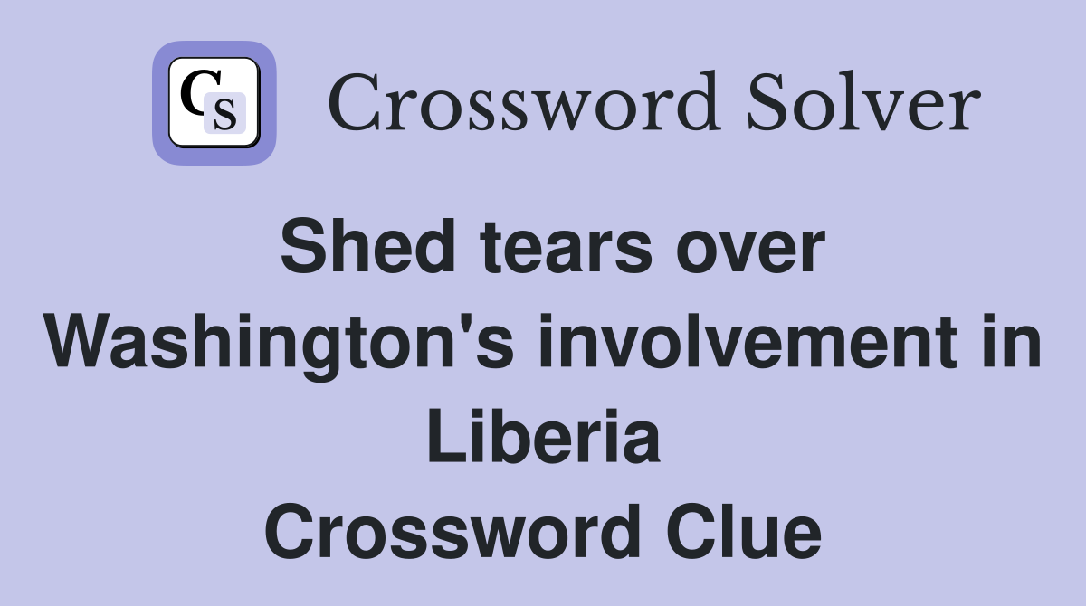 Shed tears over Washington's involvement in Liberia Crossword Clue
