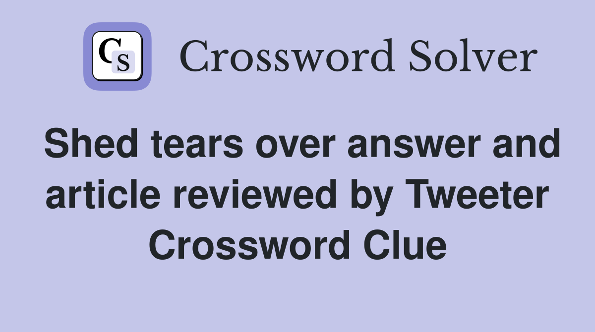 Shed tears over answer and article reviewed by Tweeter Crossword Clue