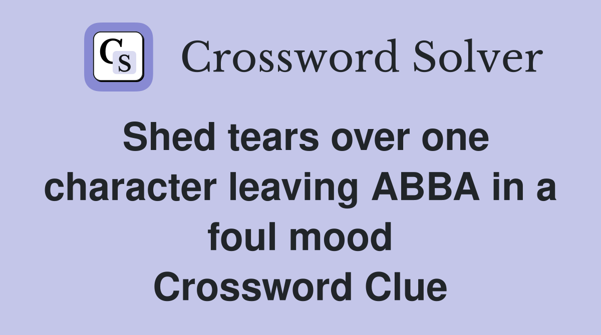 Shed tears over one character leaving ABBA in a foul mood Crossword Clue