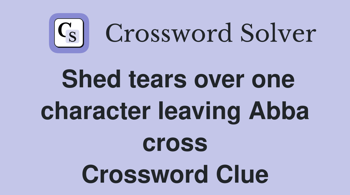 Shed tears over one character leaving Abba cross Crossword Clue