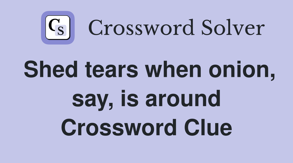 Shed tears when onion, say, is around Crossword Clue