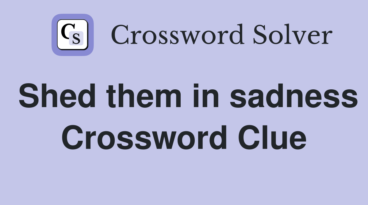Shed them in sadness Crossword Clue