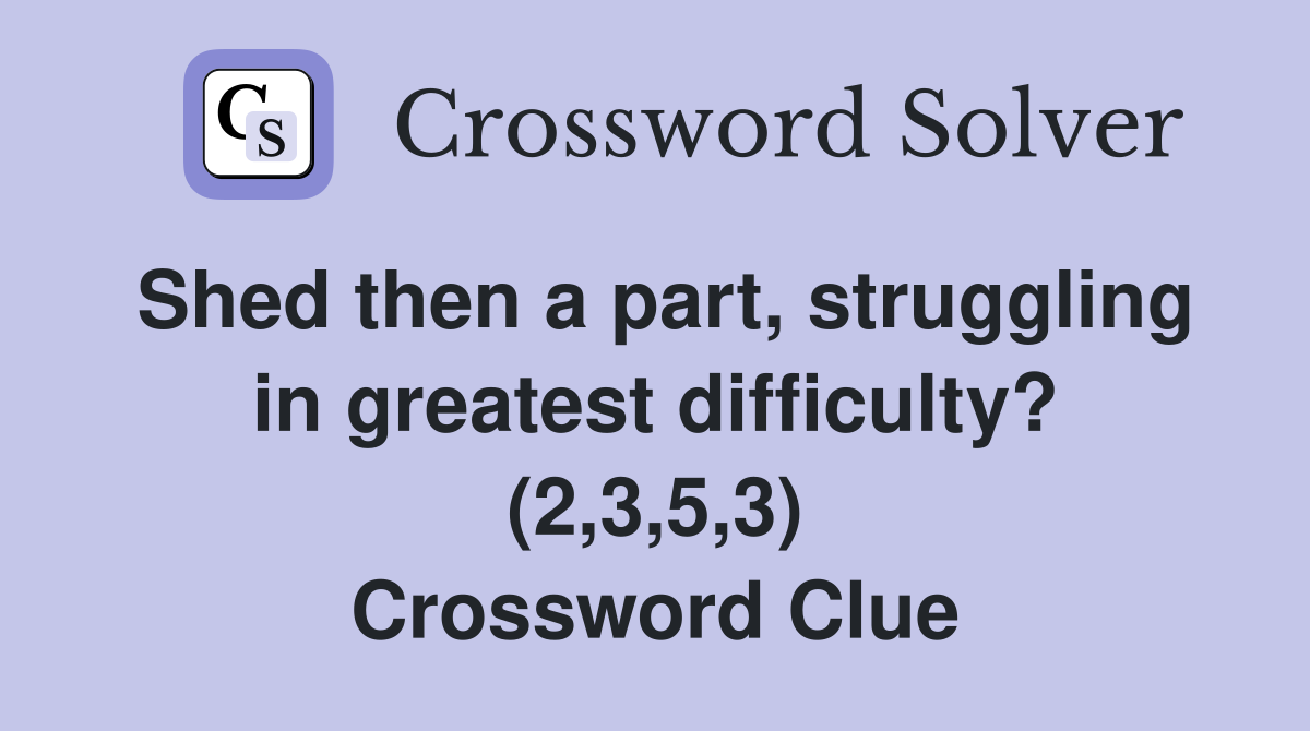 Shed then a part, struggling in greatest difficulty? (2,3,5,3) Crossword Clue
