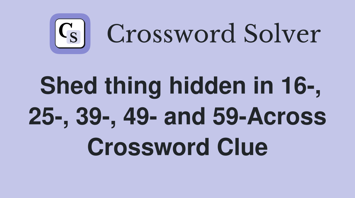 Shed thing hidden in 16-, 25-, 39-, 49- and 59-Across Crossword Clue