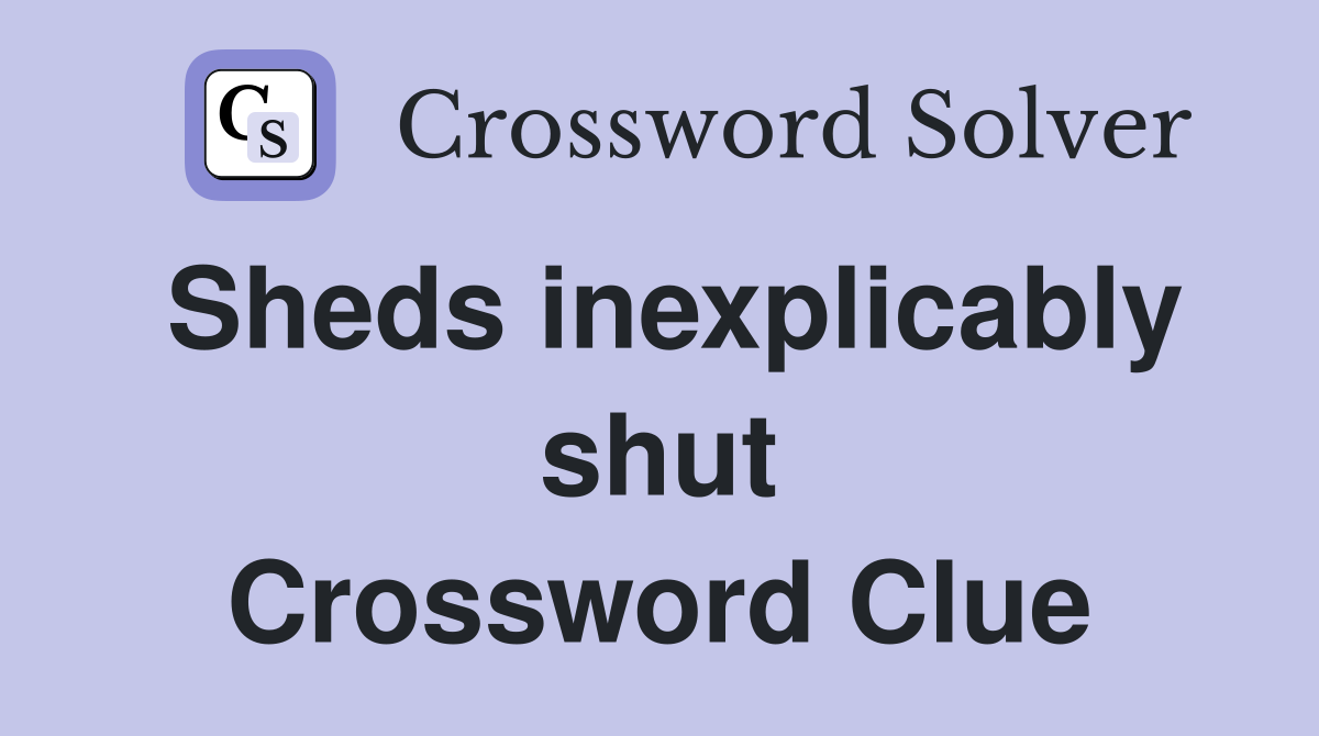 Sheds inexplicably shut Crossword Clue