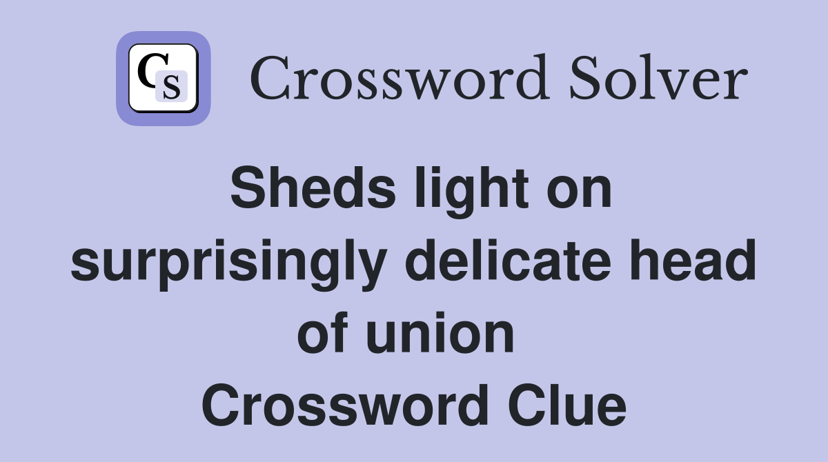 Sheds light on surprisingly delicate head of union  Crossword Clue