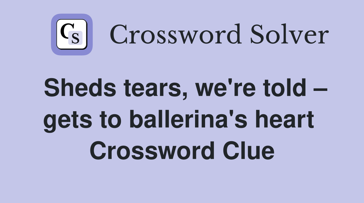 Sheds tears, we're told – gets to ballerina's heart  Crossword Clue