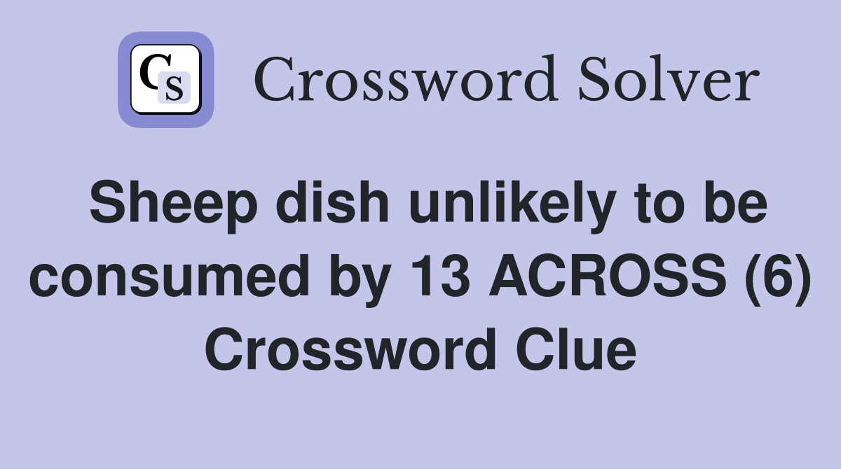 Sheep dish unlikely to be consumed by 13 ACROSS (6) Crossword Clue