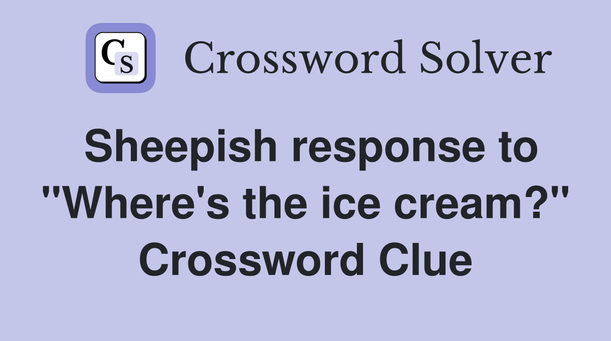 Sheepish response to "Where's the ice cream?" Crossword Clue