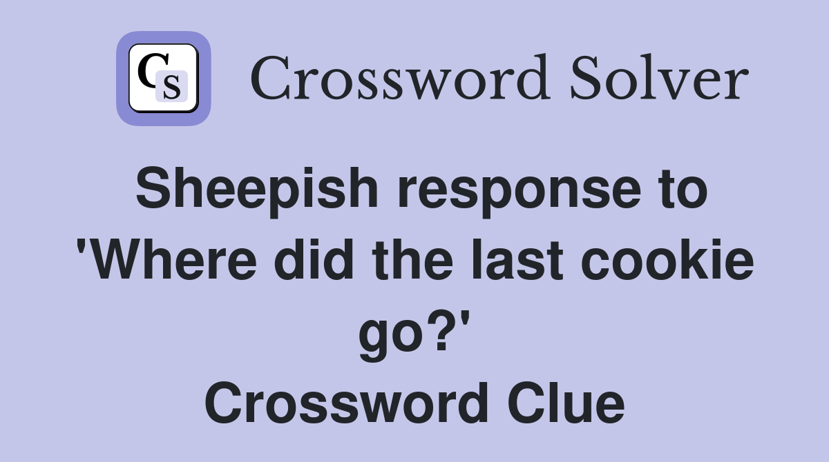 Sheepish response to 'Where did the last cookie go?' Crossword Clue