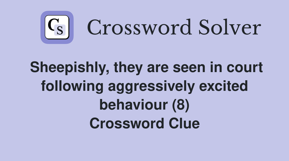 Sheepishly, they are seen in court following aggressively excited behaviour (8) Crossword Clue