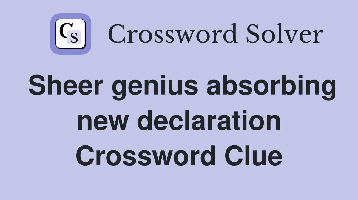 Sheer genius absorbing new declaration Crossword Clue