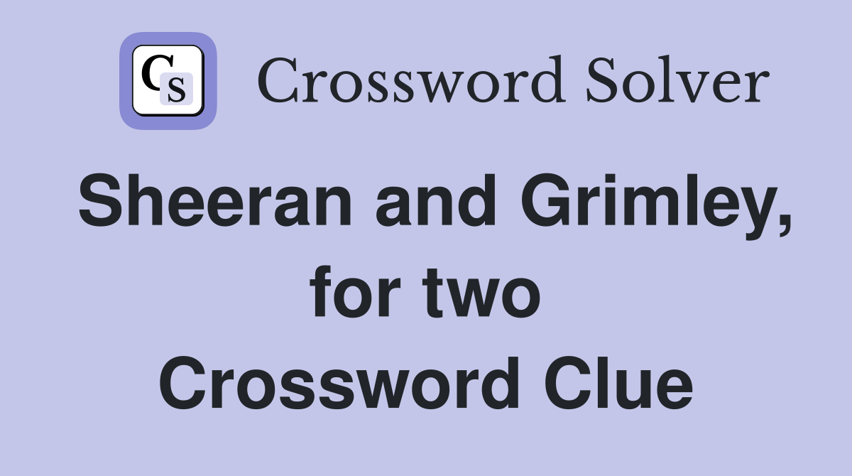 Sheeran and Grimley, for two Crossword Clue