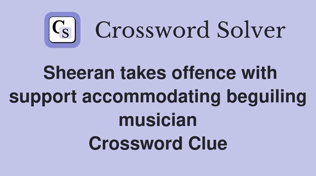 Sheeran takes offence with support accommodating beguiling musician Crossword Clue