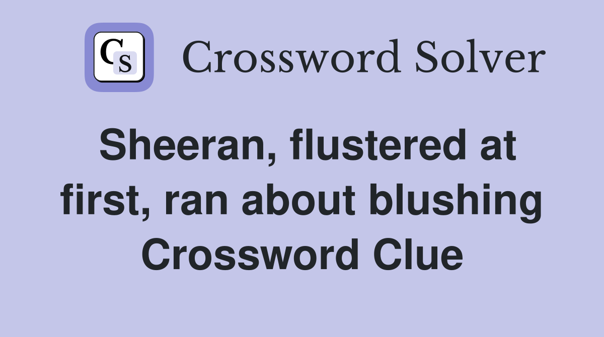 Sheeran, flustered at first, ran about blushing Crossword Clue