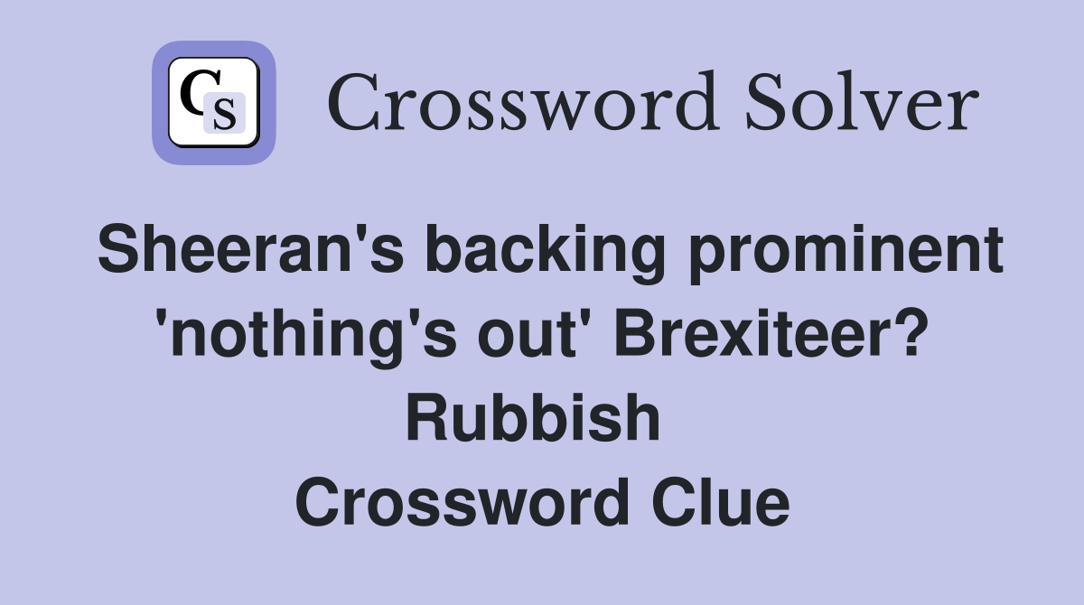 Sheeran's backing prominent 'nothing's out' Brexiteer? Rubbish  Crossword Clue