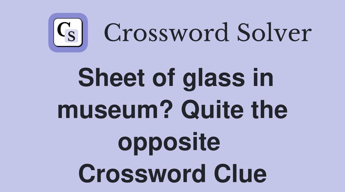 Sheet of glass in museum? Quite the opposite  Crossword Clue