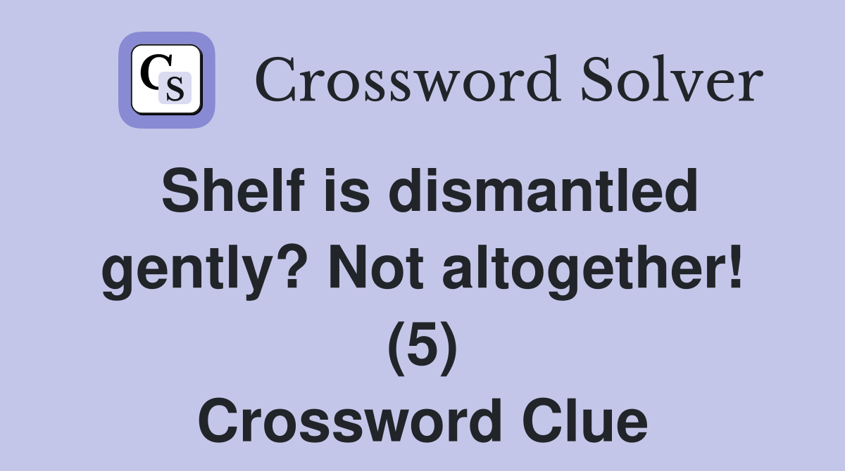 Shelf is dismantled gently? Not altogether! (5) Crossword Clue