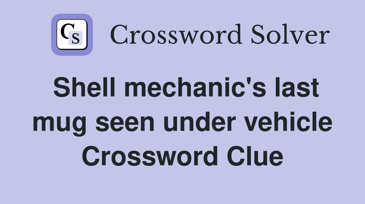 Shell mechanic's last mug seen under vehicle Crossword Clue