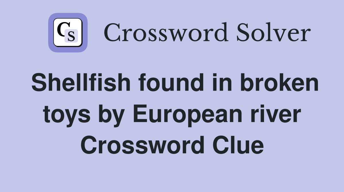Shellfish found in broken toys by European river Crossword Clue
