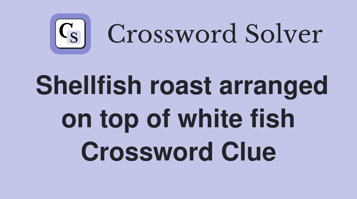 Shellfish roast arranged on top of white fish Crossword Clue