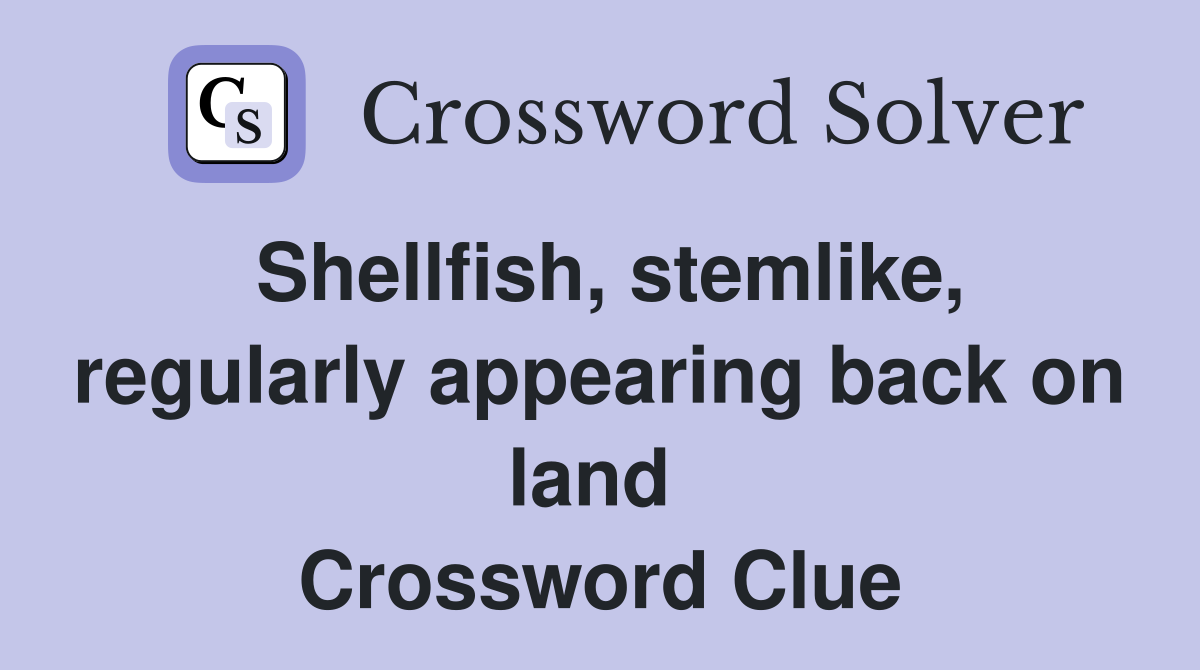 Shellfish, stemlike, regularly appearing back on land  Crossword Clue