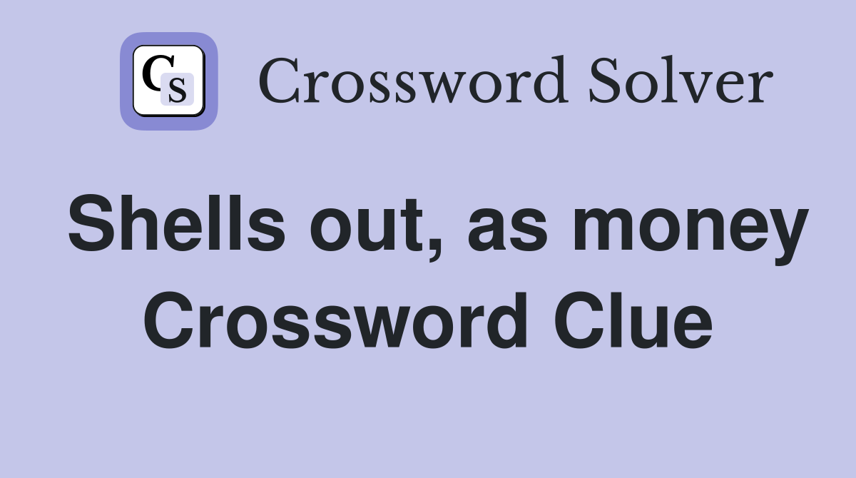 Shells out, as money Crossword Clue