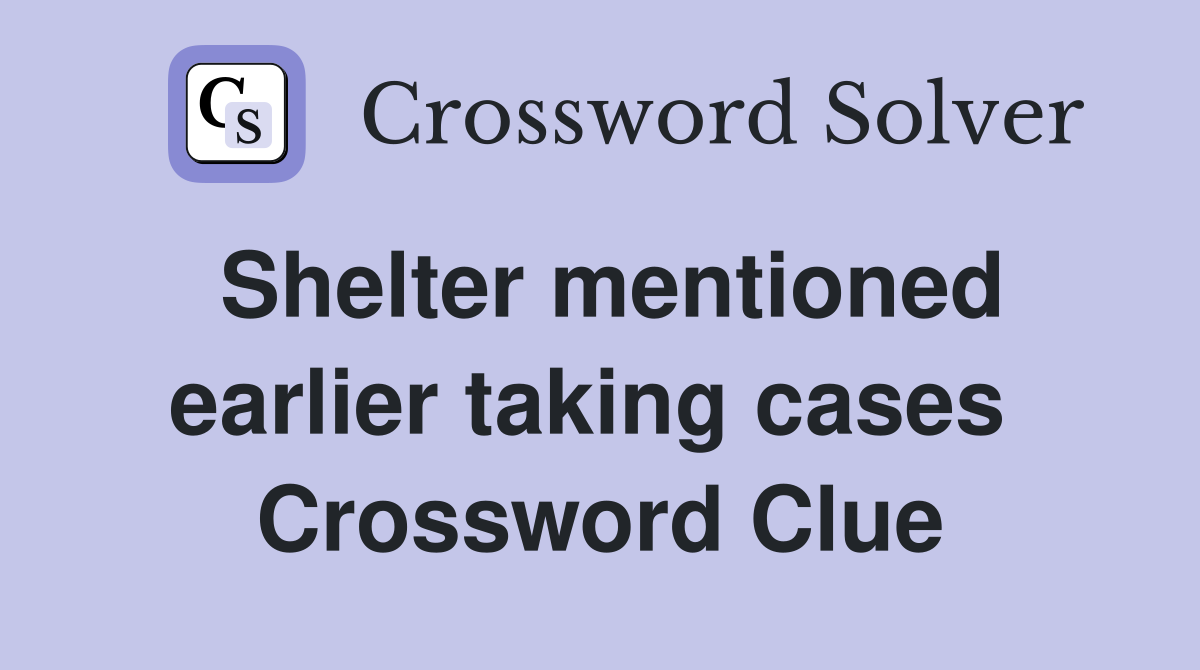 Shelter mentioned earlier taking cases  Crossword Clue