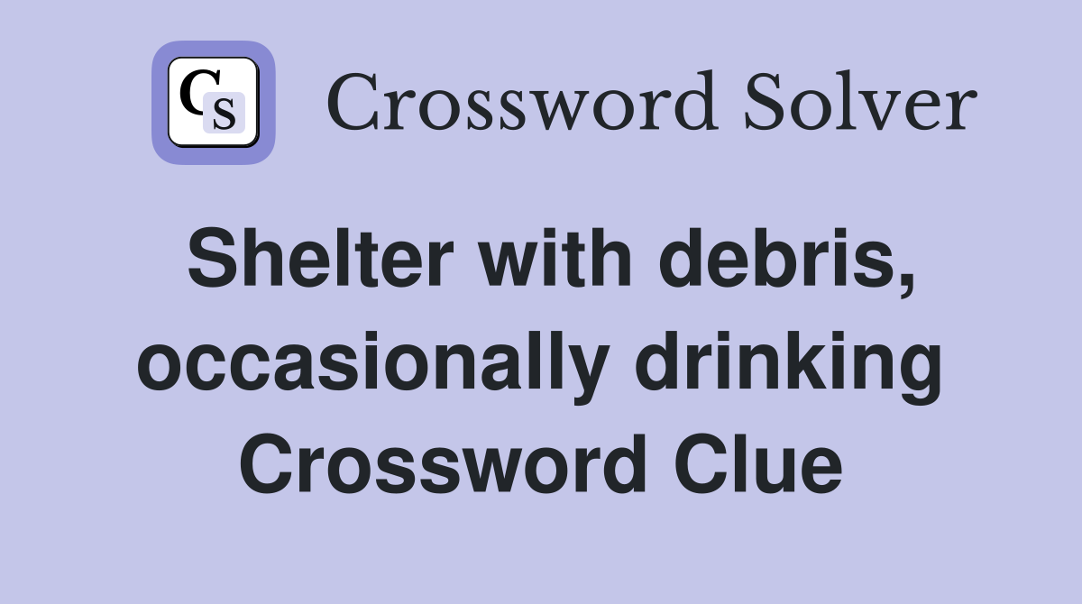 Shelter with debris, occasionally drinking Crossword Clue