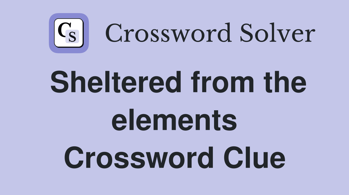 Sheltered from the elements Crossword Clue