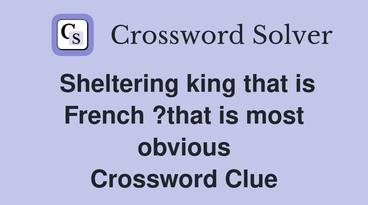 Sheltering king that is French ?that is most obvious Crossword Clue