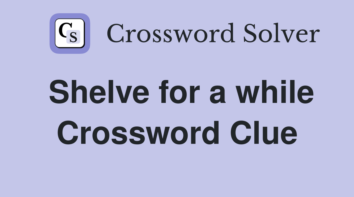 Shelve for a while Crossword Clue