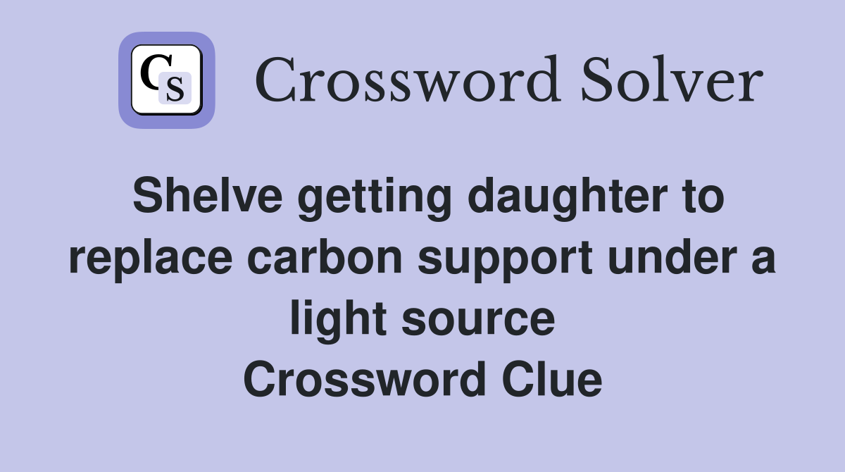 Shelve getting daughter to replace carbon support under a light source Crossword Clue