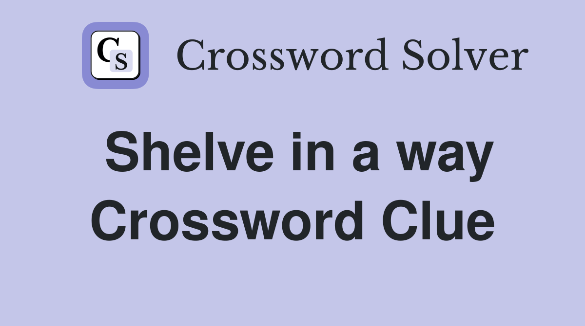 Shelve in a way Crossword Clue