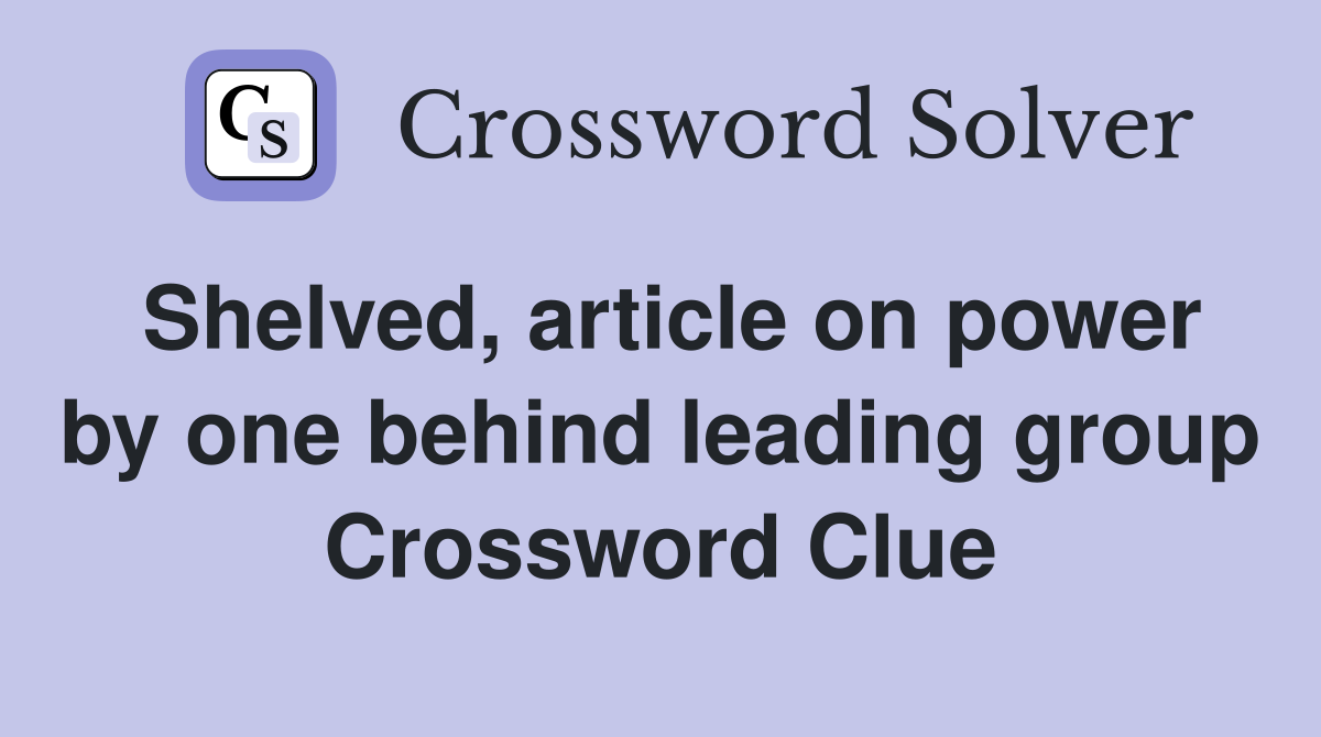 Shelved, article on power by one behind leading group Crossword Clue
