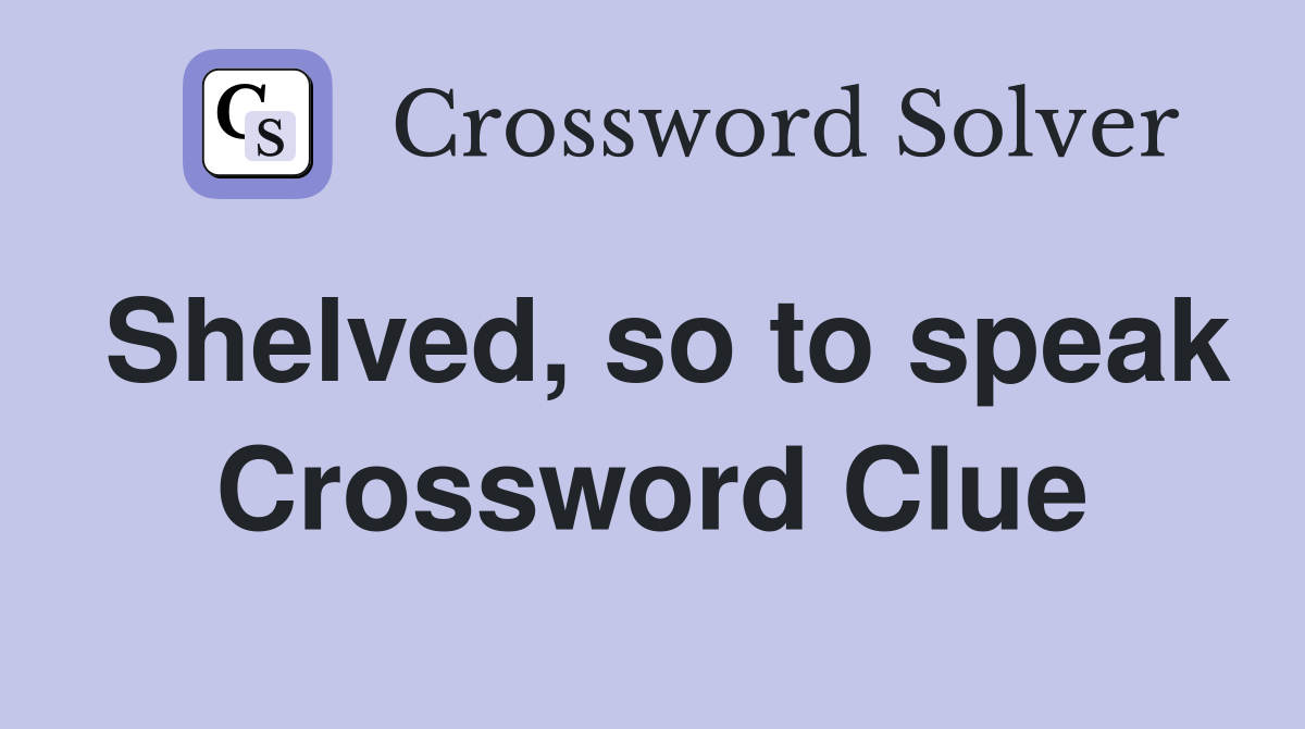 Shelved, so to speak Crossword Clue